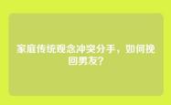 家庭传统观念冲突分手，如何挽回男友？