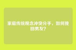 家庭传统观念冲突分手，如何挽回男友？