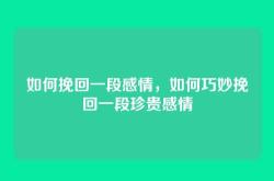 如何挽回一段感情，如何巧妙挽回一段珍贵感情