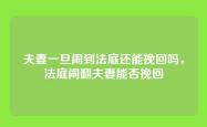 夫妻一旦闹到法庭还能挽回吗，法庭闹翻夫妻能否挽回
