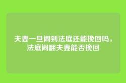 夫妻一旦闹到法庭还能挽回吗，法庭闹翻夫妻能否挽回