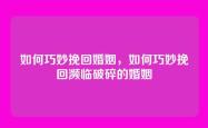 如何巧妙挽回婚姻，如何巧妙挽回濒临破碎的婚姻