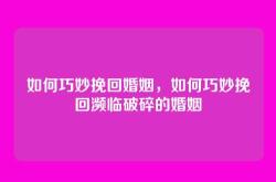如何巧妙挽回婚姻，如何巧妙挽回濒临破碎的婚姻
