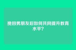 挽回男朋友后如何共同提升教育水平？