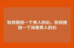 如何挽回一个男人的心，如何挽回一个深爱男人的心