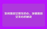 如何挽回女朋友的心，深情挽回女友心的秘诀