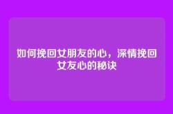 如何挽回女朋友的心，深情挽回女友心的秘诀