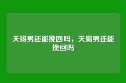 天蝎男还能挽回吗，天蝎男还能挽回吗