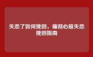 失恋了如何挽回，痛彻心扉失恋挽回指南