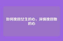 如何挽回女生的心，深情挽回她的心
