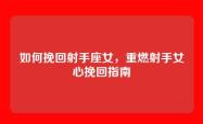 如何挽回射手座女，重燃射手女心挽回指南