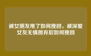 被女朋友甩了如何挽回，被深爱女友无情抛弃后如何挽回