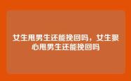 女生甩男生还能挽回吗，女生狠心甩男生还能挽回吗