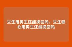 女生甩男生还能挽回吗，女生狠心甩男生还能挽回吗