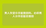 男人失望分手能挽回吗，心碎男人分手后能否挽回