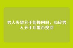男人失望分手能挽回吗，心碎男人分手后能否挽回