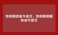 如何挽回金牛座女，如何挽回固执金牛座女