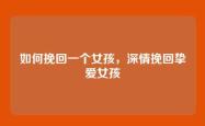 如何挽回一个女孩，深情挽回挚爱女孩
