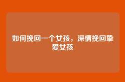 如何挽回一个女孩，深情挽回挚爱女孩