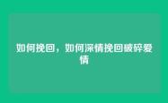 如何挽回，如何深情挽回破碎爱情
