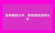 如何挽回分手，如何挽回决绝分手