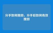 分手如何挽回，分手后如何有效挽回