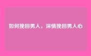 如何挽回男人，深情挽回男人心