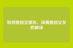 如何挽回女朋友，深情挽回女友的秘诀