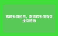 离婚如何挽回，离婚后如何有效挽回婚姻