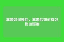 离婚如何挽回，离婚后如何有效挽回婚姻