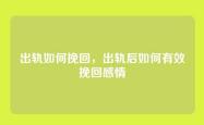 出轨如何挽回，出轨后如何有效挽回感情