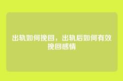 出轨如何挽回，出轨后如何有效挽回感情