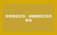 如何挽回女友，深情挽回女友的秘诀