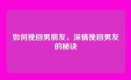 如何挽回男朋友，深情挽回男友的秘诀