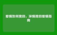 爱情如何挽回，深情挽回爱情指南
