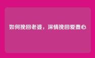 如何挽回老婆，深情挽回爱妻心