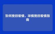 如何挽回爱情，深情挽回爱情指南