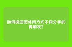 如何挽回因休闲方式不同分手的男朋友？