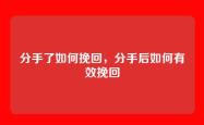 分手了如何挽回，分手后如何有效挽回