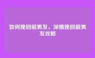 如何挽回前男友，深情挽回前男友攻略