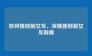 如何挽回前女友，深情挽回前女友指南