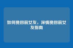 如何挽回前女友，深情挽回前女友指南
