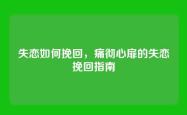 失恋如何挽回，痛彻心扉的失恋挽回指南