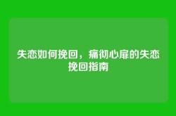 失恋如何挽回，痛彻心扉的失恋挽回指南
