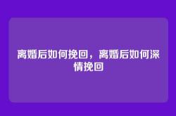 离婚后如何挽回，离婚后如何深情挽回