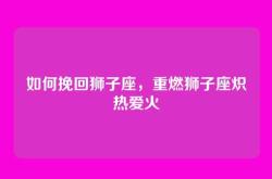 如何挽回狮子座，重燃狮子座炽热爱火