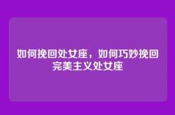 如何挽回处女座，如何巧妙挽回完美主义处女座