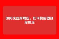 如何挽回摩羯座，如何挽回固执摩羯座
