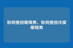 如何挽回摩羯男，如何挽回冷漠摩羯男