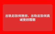 出轨后如何挽回，出轨后如何真诚挽回婚姻